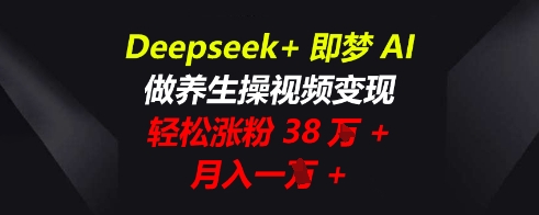 Deepseek+即梦AI,做养生操视频变现,轻松涨粉38W+,月入一W+-俗人圈网创