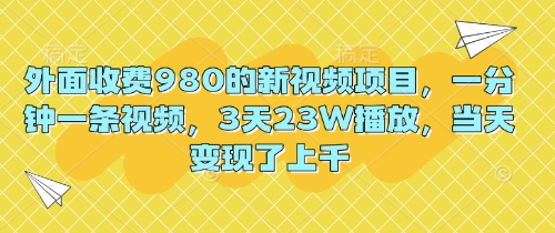外面收费980的新视频项目，一分钟一条视频，3天23W播放，当天变现了上千-俗人圈网创