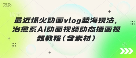 最近爆火动画vlog蓝海玩法,治愈系AI动画视频动态插画视频教程(含素材)-俗人圈网创