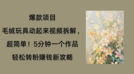 毛绒玩具动起来项目拆解,三四分钟一个作品,轻松转粉挣钱新玩法-俗人圈网创