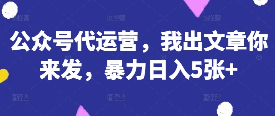 公众号代运营,我出文章你来发,暴力日入5张+【揭秘】-俗人圈网创