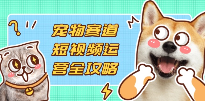 (14345期)宠物赛道短视频运营全攻略,选品拍摄剪辑实操,实现流量到收益转化-俗人圈网创