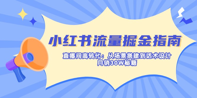 (14174期)小红书流量掘金指南:直播间高转化:从场景搭建到话术设计,月销30W秘籍-俗人圈网创