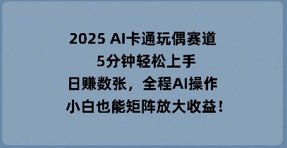 2025 AI卡通玩偶赛道，5分钟轻松上手，日入数张，全程AI操作，小白也能矩阵放大收益-俗人圈网创