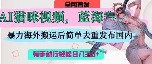 AI猫咪视频蓝海赛道,操作简单,直接海外搬运,简单去重,操作简单,有手就行日入3张-俗人圈网创