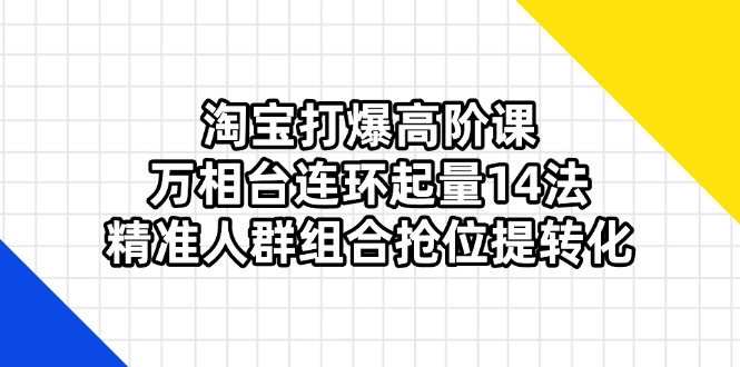 (14298期)淘宝打爆高阶课:万相台连环起量14法,精准人群组合抢位提转化-俗人圈网创