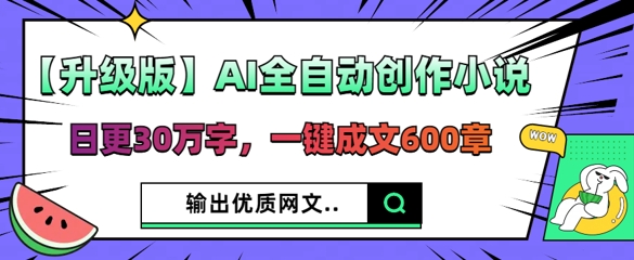 【升级版】AI全自动创作小说,日更30万字,一键成文600章-俗人圈网创
