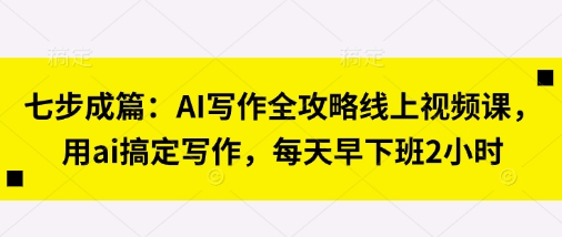 七步成篇:AI写作全攻略线上视频课,用ai搞定写作,每天早下班2小时-俗人圈网创