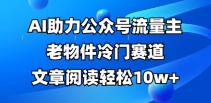 公众号流量主老物件冷门赛道,AI助力,文章阅读轻松10w+,全流程详细教程-俗人圈网创